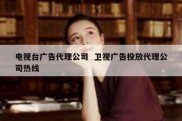 电视台广告代理公司  卫视广告投放代理公司热线