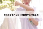 包年竞价推广公司（竞价推广工作怎么样）