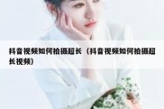 抖音视频如何拍摄超长（抖音视频如何拍摄超长视频）