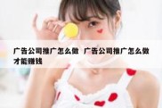 广告公司推广怎么做  广告公司推广怎么做才能赚钱