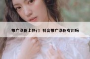 推广涨粉上热门  抖音推广涨粉有用吗
