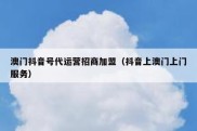 澳门抖音号代运营招商加盟（抖音上澳门上门服务）
