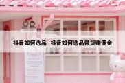 抖音如何选品  抖音如何选品带货赚佣金