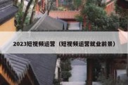 2023短视频运营（短视频运营就业前景）