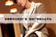 在哪里可以投放广告  投放广告找什么平台