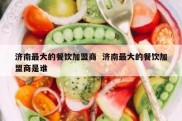 济南最大的餐饮加盟商  济南最大的餐饮加盟商是谁