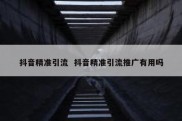 抖音精准引流  抖音精准引流推广有用吗