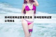 郑州短视频运营果然志豪  郑州短视频运营公司排名