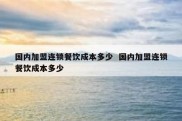 国内加盟连锁餐饮成本多少  国内加盟连锁餐饮成本多少