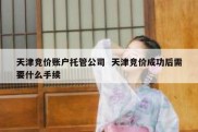 天津竞价账户托管公司  天津竞价成功后需要什么手续
