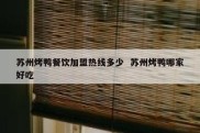 苏州烤鸭餐饮加盟热线多少  苏州烤鸭哪家好吃