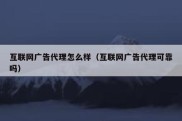 互联网广告代理怎么样（互联网广告代理可靠吗）