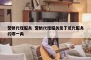 营销代理服务  营销代理服务属于现代服务的哪一类