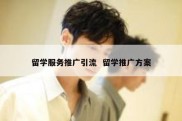 留学服务推广引流  留学推广方案