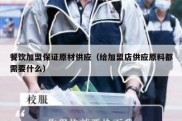 餐饮加盟保证原材供应（给加盟店供应原料都需要什么）
