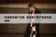 杭州竞价推广托管  竞价推广账户竞价托管好吗
