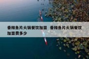 香辣鱼片火锅餐饮加盟  香辣鱼片火锅餐饮加盟费多少