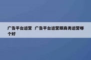 广告平台运营  广告平台运营跟商务运营哪个好