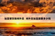加盟餐饮做纯外卖  纯外卖加盟需要多少钱