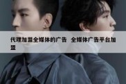 代理加盟全媒体的广告  全媒体广告平台加盟