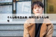 个人ip账号怎么做  如何打造个人ip账号
