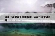 抖音代运营设备哪里有卖  抖音代运营可靠吗