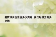 餐饮项目加盟店多少费用  餐饮加盟方案多少钱