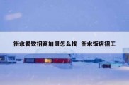 衡水餐饮招商加盟怎么找  衡水饭店招工