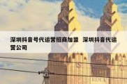 深圳抖音号代运营招商加盟  深圳抖音代运营公司