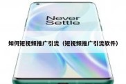 如何短视频推广引流（短视频推广引流软件）
