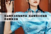 乐山餐饮小吃加盟开店  乐山餐饮小吃加盟开店要多少钱