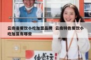 云南省餐饮小吃加盟品牌  云南特色餐饮小吃加盟有哪些