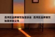 荔湾区品牌餐饮加盟创业  荔湾区品牌餐饮加盟创业公司