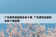 广东餐饮加盟排名前十强  广东餐饮加盟排名前十强品牌