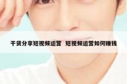 干货分享短视频运营  短视频运营如何赚钱
