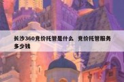 长沙360竞价托管是什么  竞价托管服务多少钱