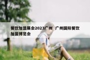 餐饮加盟展会2023广州  广州国际餐饮加盟博览会