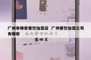 广州有哪些餐饮加盟店  广州餐饮加盟公司有哪些