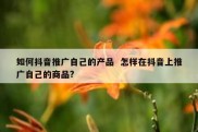 如何抖音推广自己的产品  怎样在抖音上推广自己的商品?
