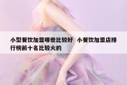 小型餐饮加盟哪些比较好  小餐饮加盟店排行榜前十名比较火的