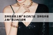 怎样在抖音上推广自己的门店  怎样在抖音上推广自己的门店呢