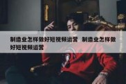 制造业怎样做好短视频运营  制造业怎样做好短视频运营