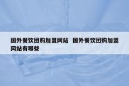 国外餐饮团购加盟网站  国外餐饮团购加盟网站有哪些