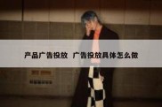 产品广告投放  广告投放具体怎么做
