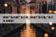 网络广告代理广告公司（网络广告代理广告公司有哪些）