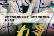 郑州竞价托管价格多少  郑州竞价托管价格多少合适