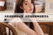 大实话短视频运营  大实话短视频运营怎么做