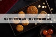 抖音创业短视频运营（抖音短视频制作运营）