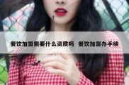 餐饮加盟需要什么资质吗  餐饮加盟办手续