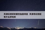 天津红桥好的餐饮加盟项目  天津市红桥区有什么好吃的